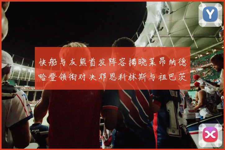 快船与灰熊首发阵容揭晓莱昂纳德哈登领衔对决邓恩科林斯与祖巴茨争锋