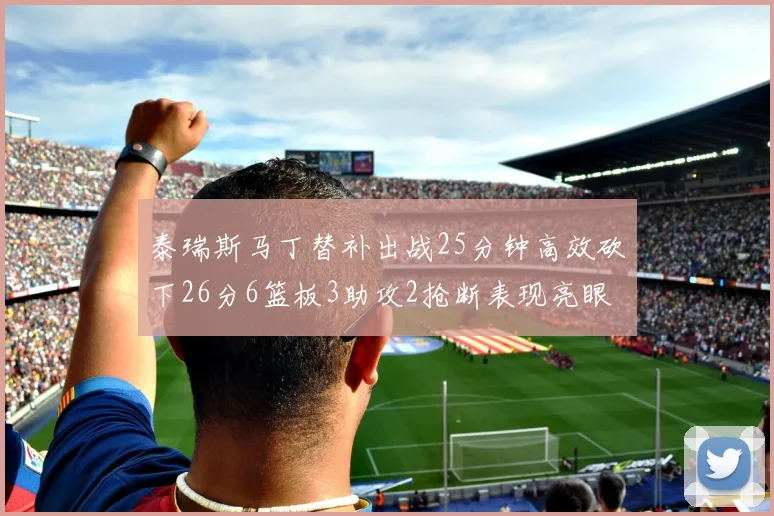泰瑞斯马丁替补出战25分钟高效砍下26分6篮板3助攻2抢断表现亮眼