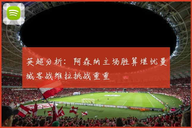 英超分析：阿森纳主场胜算堪忧曼城客战维拉挑战重重