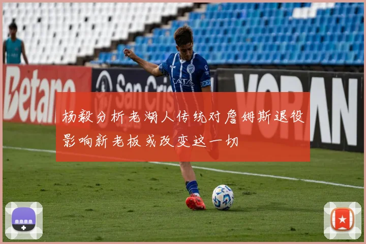 杨毅分析老湖人传统对詹姆斯退役影响新老板或改变这一切
