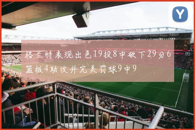 格兰特表现出色19投8中砍下29分6篮板4助攻并完美罚球9中9