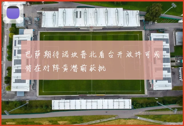 巴萨期待诺坎普北看台开放许可或将在对阵黄潜前获批