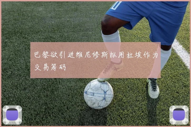 巴黎欲引进维尼修斯拟用杜埃作为交易筹码