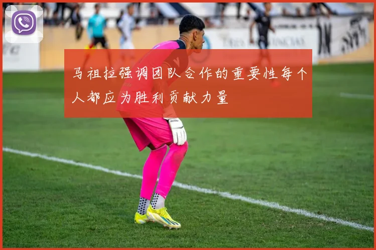 马祖拉强调团队合作的重要性每个人都应为胜利贡献力量