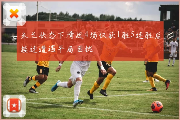 米兰状态下滑近4场仅获1胜5连胜后接连遭遇平局困扰