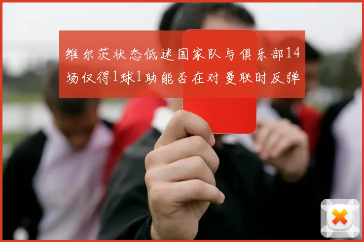 维尔茨状态低迷国家队与俱乐部14场仅得1球1助能否在对曼联时反弹