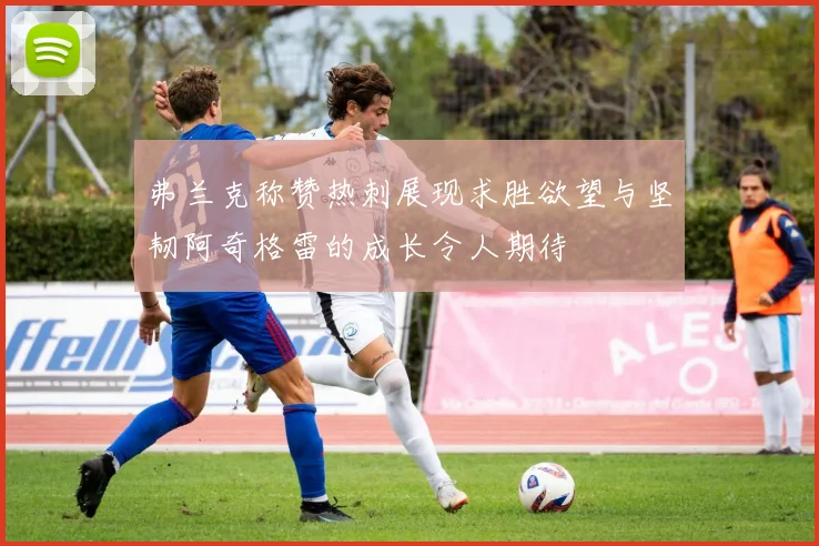 弗兰克称赞热刺展现求胜欲望与坚韧阿奇格雷的成长令人期待
