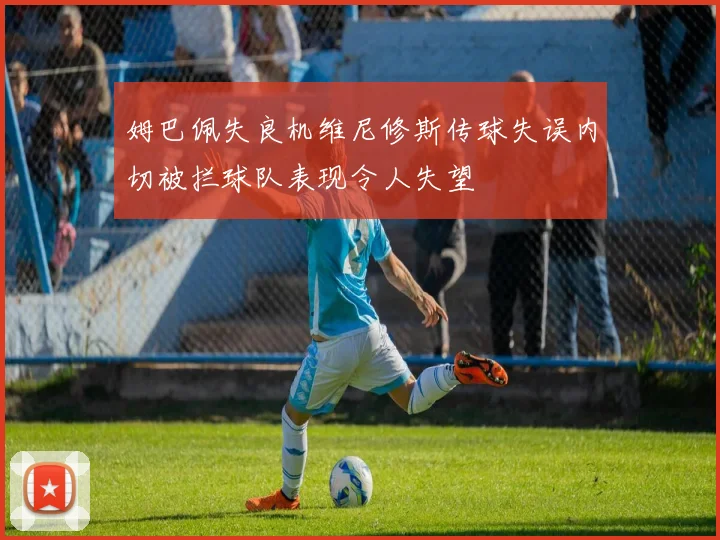 姆巴佩失良机维尼修斯传球失误内切被拦球队表现令人失望