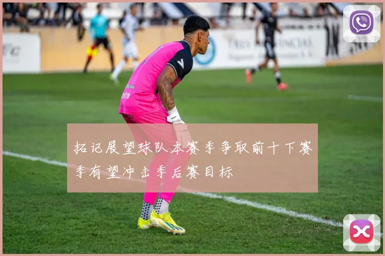 拓记展望球队本赛季争取前十下赛季有望冲击季后赛目标