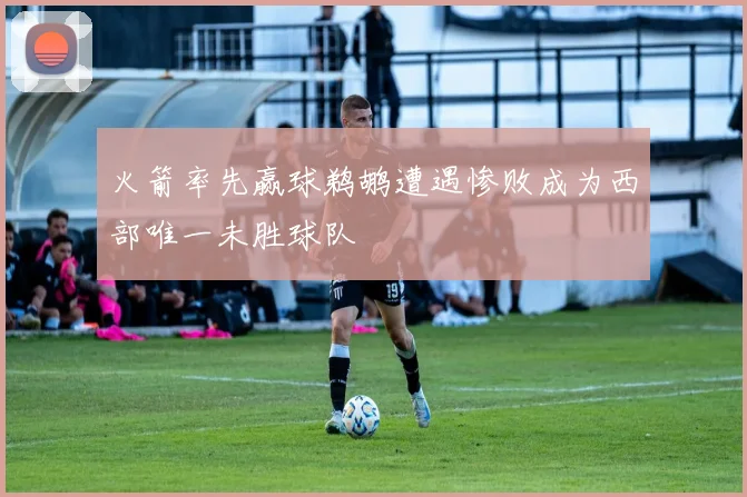 火箭率先赢球鹈鹕遭遇惨败成为西部唯一未胜球队