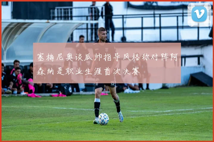 塞梅尼奥谈瓜帅指导风格称对阵阿森纳是职业生涯首次决赛