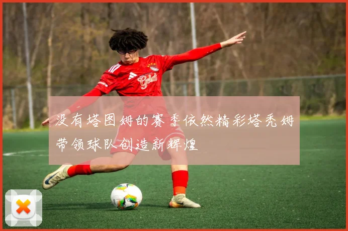 没有塔图姆的赛季依然精彩塔秃姆带领球队创造新辉煌