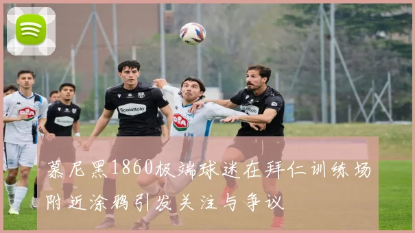慕尼黑1860极端球迷在拜仁训练场附近涂鸦引发关注与争议