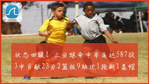 状态回暖！三分球命中率高达587投3中贡献23分2篮板9助攻1抢断1盖帽