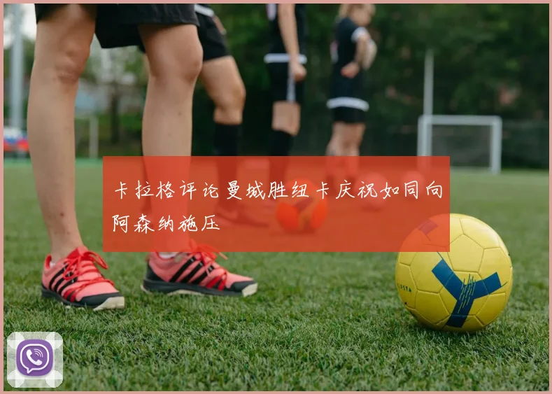 卡拉格评论曼城胜纽卡庆祝如同向阿森纳施压