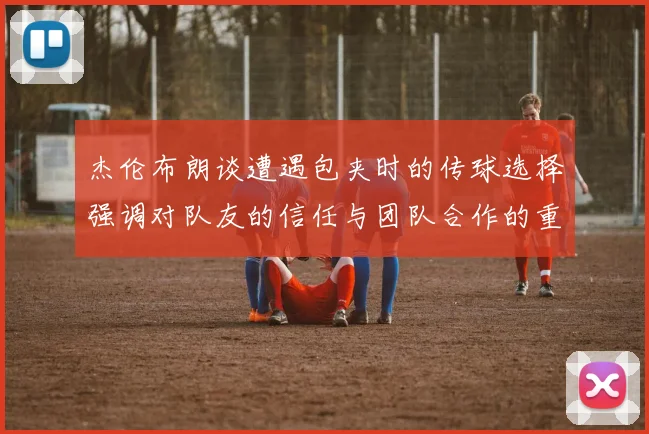 杰伦布朗谈遭遇包夹时的传球选择强调对队友的信任与团队合作的重要性