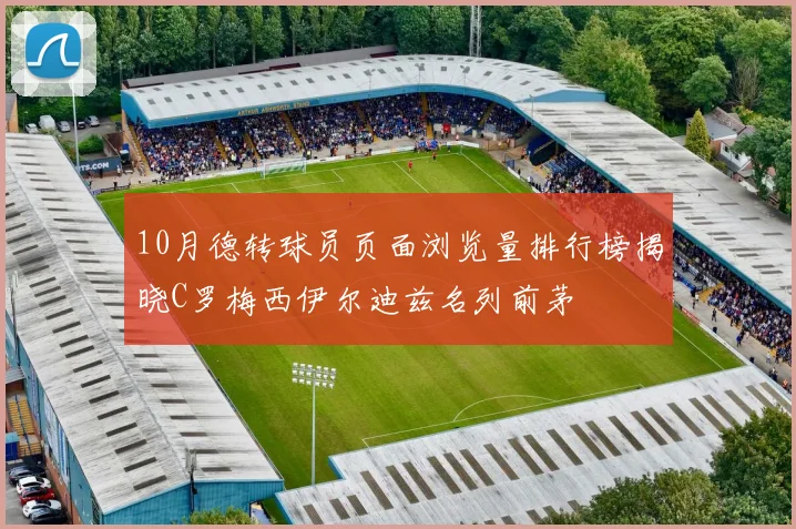 10月德转球员页面浏览量排行榜揭晓C罗梅西伊尔迪兹名列前茅
